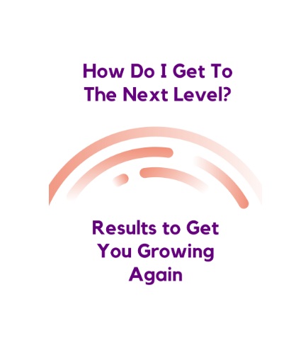 How do I get to the next level? Results to get you growing again.