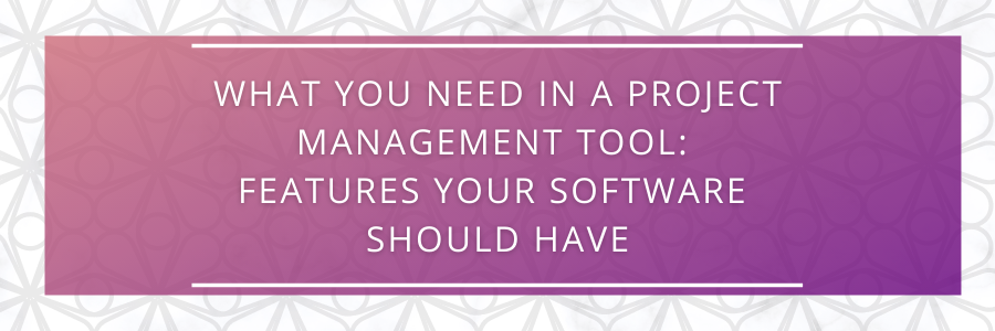 WHAT YOU NEED IN A PROJECT MANAGEMENT TOOL FEATURES YOUR SOFTWARE SHOULD HAVE