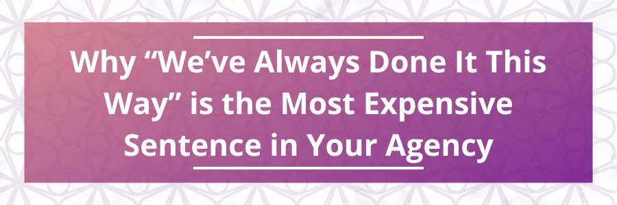 Why-Weve-Always-Done-It-This-Way-is-the-Most-Expensive-Sentence-in-Your-Agency
