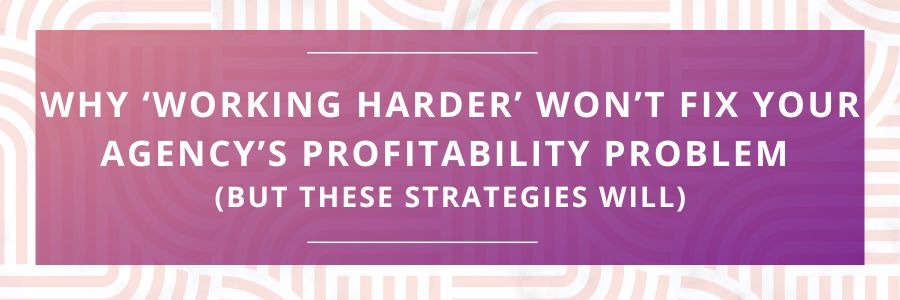 Why-‘Working-Harder-Wont-Fix-Your-Agencys-Profitability-Problem-But-These-Strategies-Wil