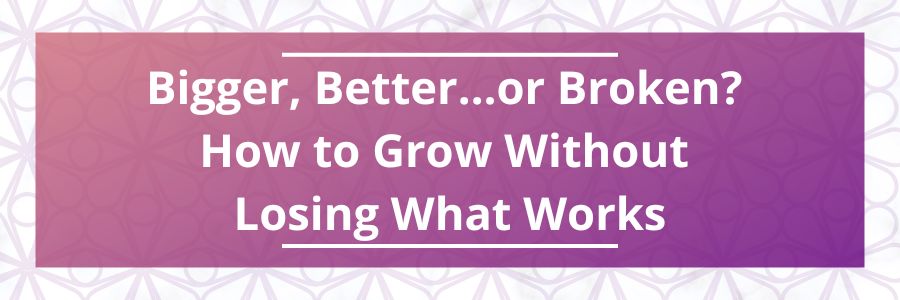 Bigger-Better…-or-Broken-How-to-Grow-Without-Losing-What-Works