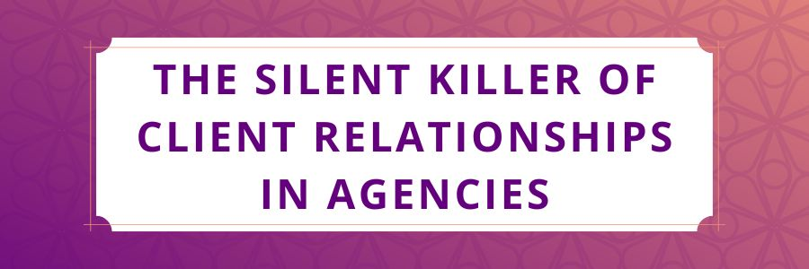 The-Silent-Killer-of-Client-Relationships-in-Agencie